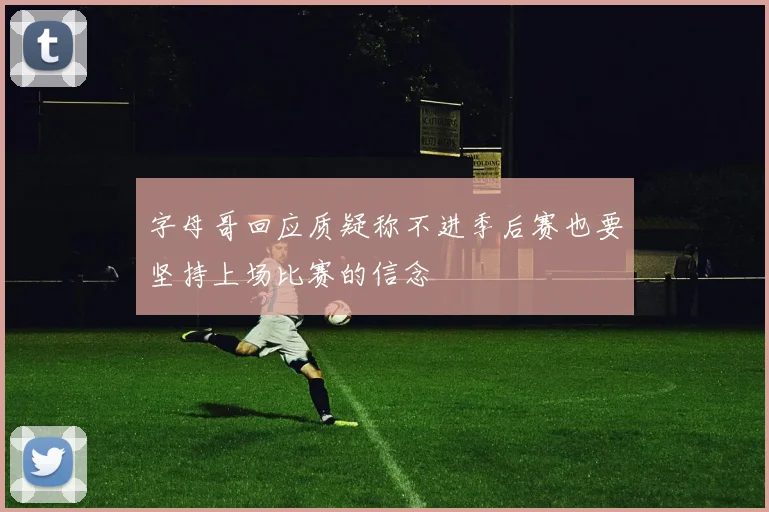 字母哥回应质疑称不进季后赛也要坚持上场比赛的信念