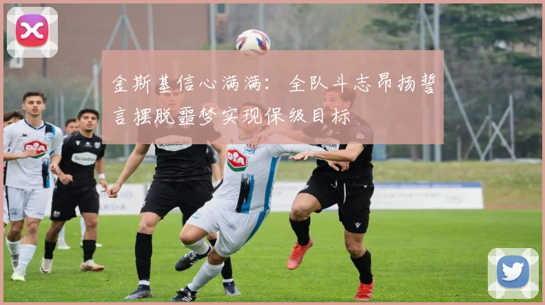 金斯基信心满满：全队斗志昂扬誓言摆脱噩梦实现保级目标