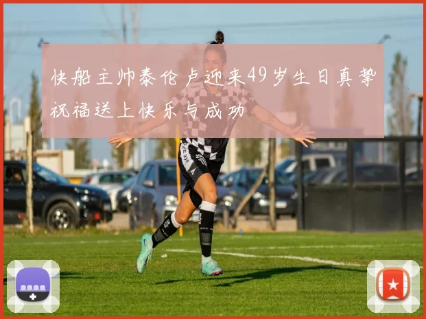 快船主帅泰伦卢迎来49岁生日真挚祝福送上快乐与成功