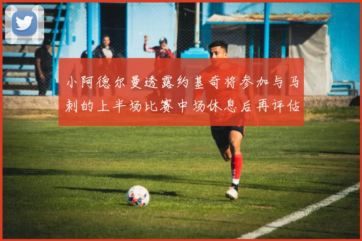 小阿德尔曼透露约基奇将参加与马刺的上半场比赛中场休息后再评估状态