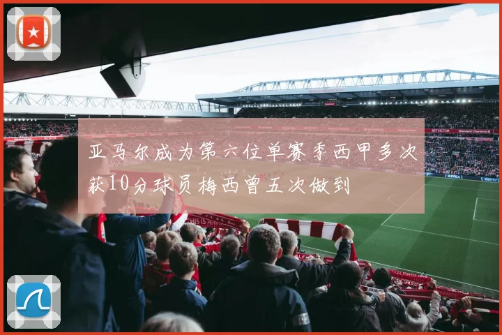 亚马尔成为第六位单赛季西甲多次获10分球员梅西曾五次做到
