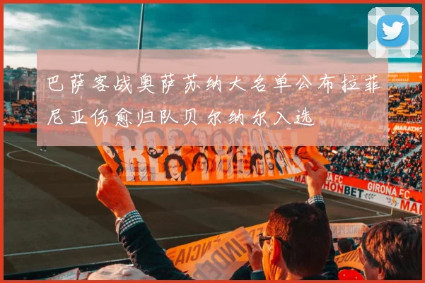 巴萨客战奥萨苏纳大名单公布拉菲尼亚伤愈归队贝尔纳尔入选