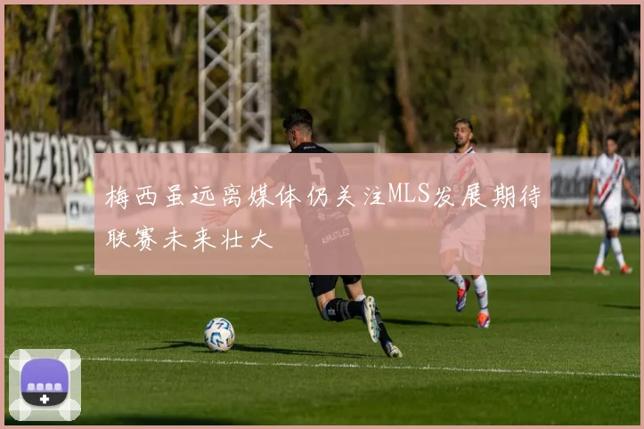 梅西虽远离媒体仍关注MLS发展期待联赛未来壮大