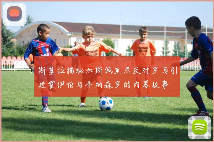 斯基拉揭秘加斯佩里尼反对罗马引进霍伊伦与乔纳森罗的内幕故事