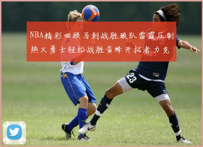 NBA精彩回顾马刺战胜狼队雷霆压制热火勇士轻松战胜黄蜂开拓者力克湖人