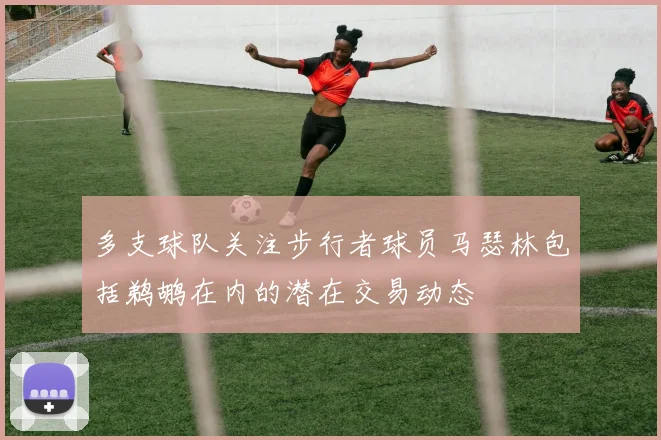 多支球队关注步行者球员马瑟林包括鹈鹕在内的潜在交易动态