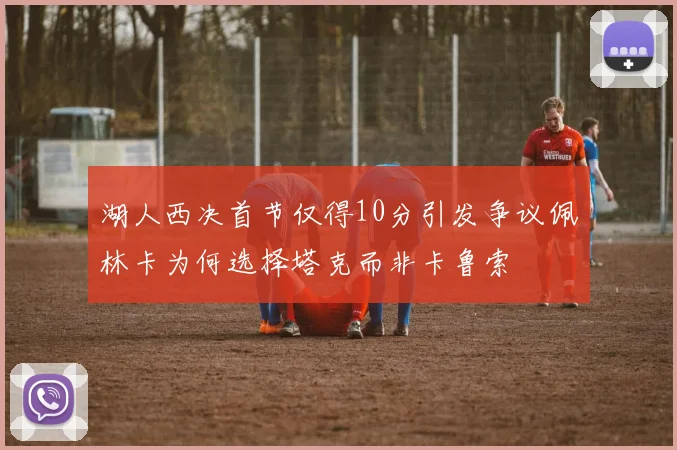湖人西决首节仅得10分引发争议佩林卡为何选择塔克而非卡鲁索