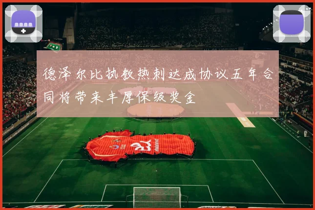 德泽尔比执教热刺达成协议五年合同将带来丰厚保级奖金