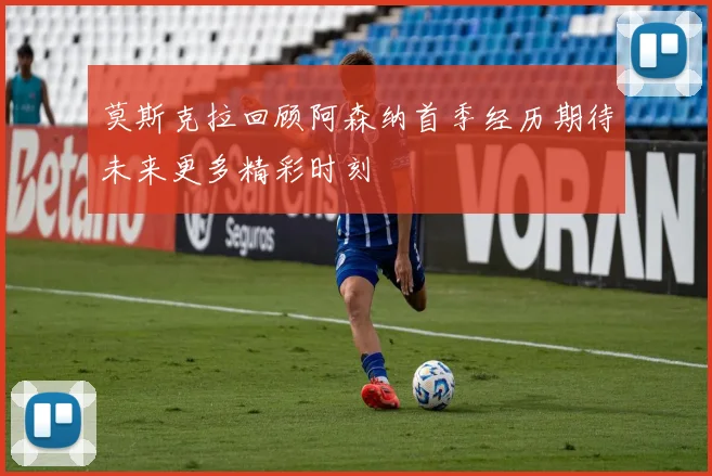 莫斯克拉回顾阿森纳首季经历期待未来更多精彩时刻