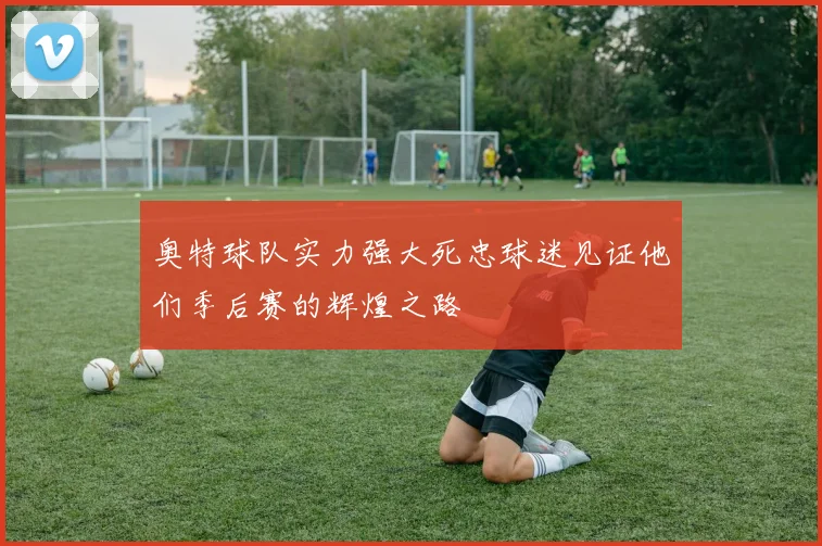 奥特球队实力强大死忠球迷见证他们季后赛的辉煌之路
