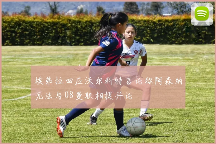 埃弗拉回应沃尔科特言论称阿森纳无法与08曼联相提并论
