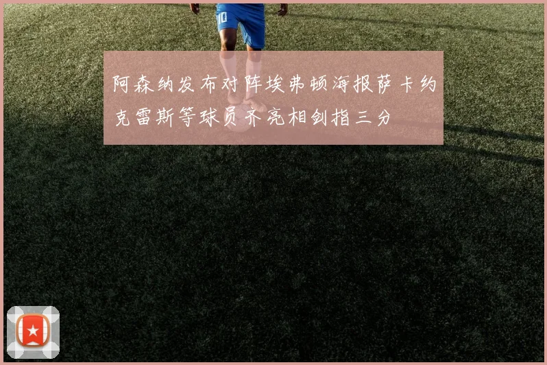 阿森纳发布对阵埃弗顿海报萨卡约克雷斯等球员齐亮相剑指三分