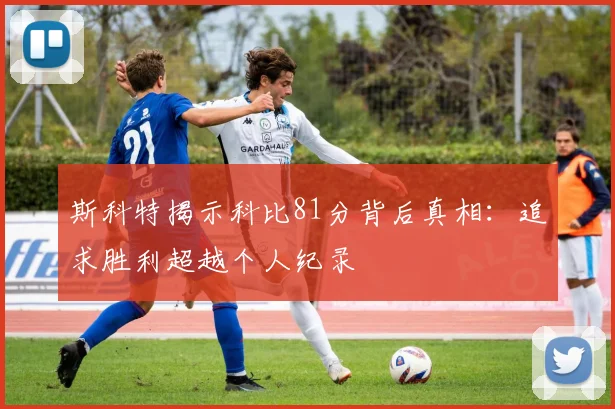 斯科特揭示科比81分背后真相：追求胜利超越个人纪录