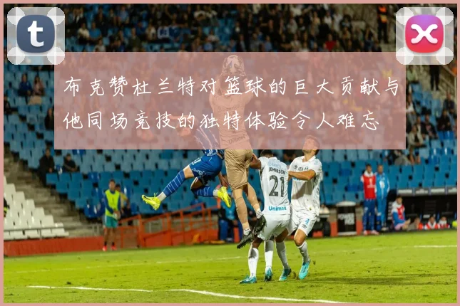 布克赞杜兰特对篮球的巨大贡献与他同场竞技的独特体验令人难忘