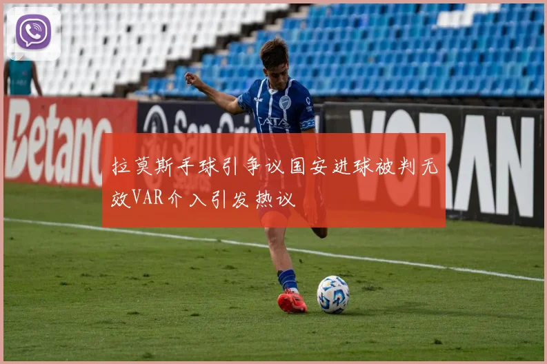 拉莫斯手球引争议国安进球被判无效VAR介入引发热议