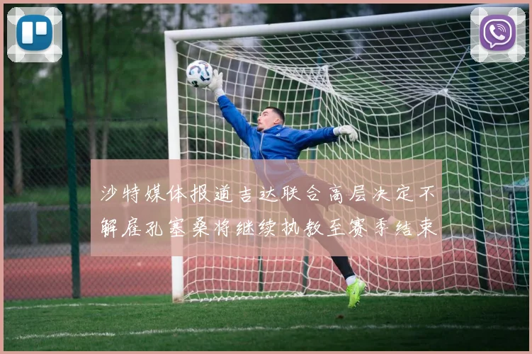 沙特媒体报道吉达联合高层决定不解雇孔塞桑将继续执教至赛季结束