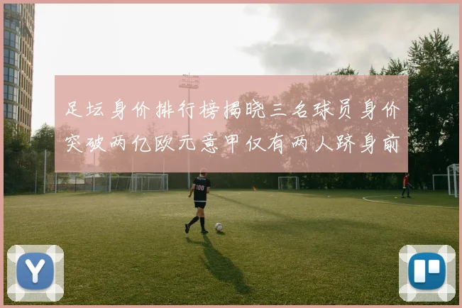 足坛身价排行榜揭晓三名球员身价突破两亿欧元意甲仅有两人跻身前五十