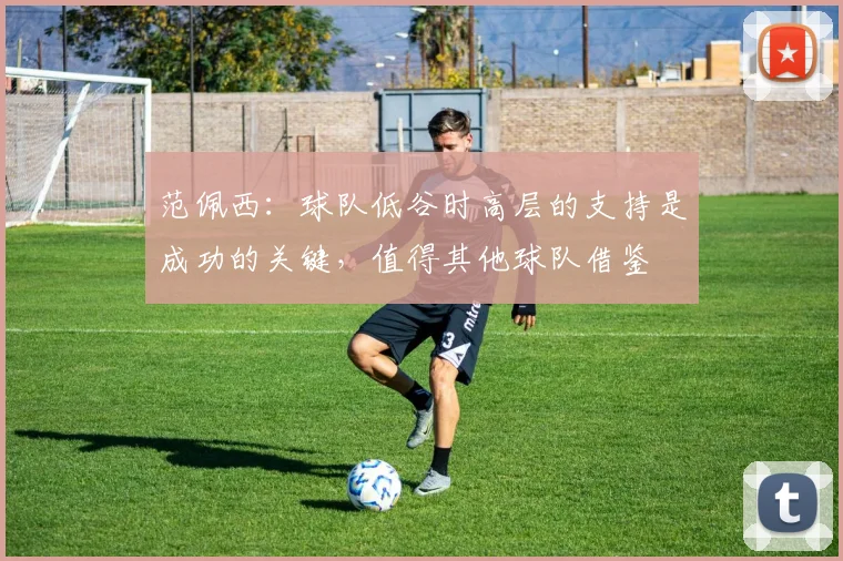 范佩西：球队低谷时高层的支持是成功的关键，值得其他球队借鉴