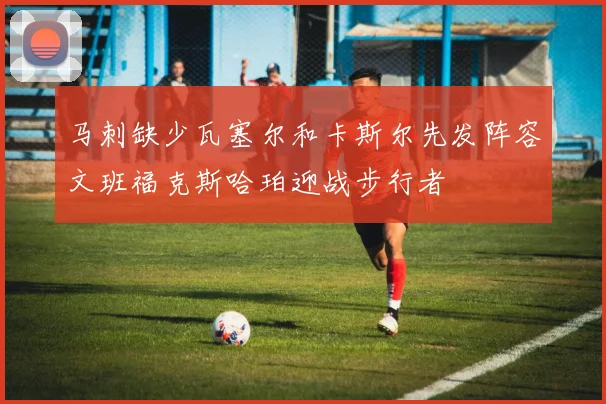 马刺缺少瓦塞尔和卡斯尔先发阵容文班福克斯哈珀迎战步行者