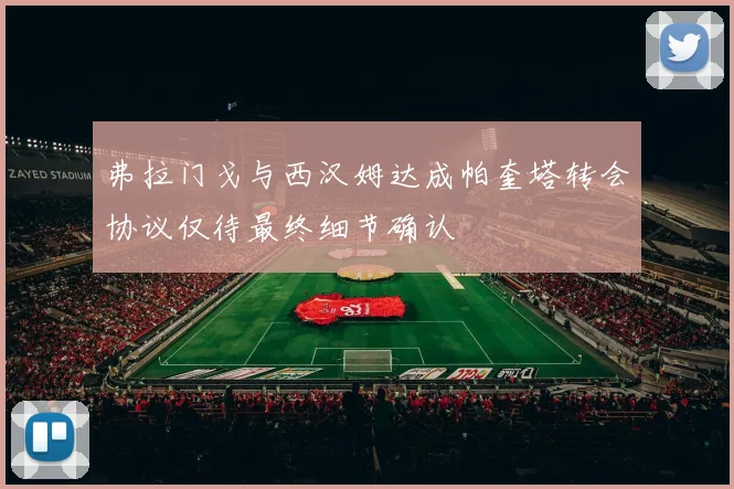 弗拉门戈与西汉姆达成帕奎塔转会协议仅待最终细节确认