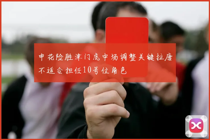申花险胜津门虎中场调整关键拉唐不适合担任10号位角色