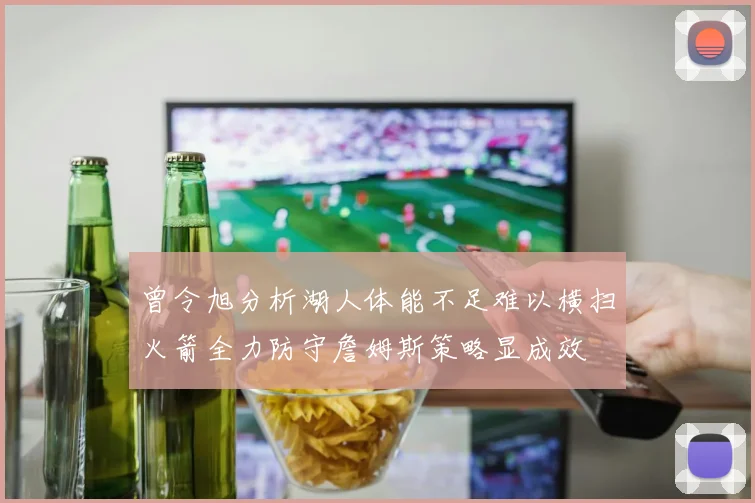 曾令旭分析湖人体能不足难以横扫火箭全力防守詹姆斯策略显成效