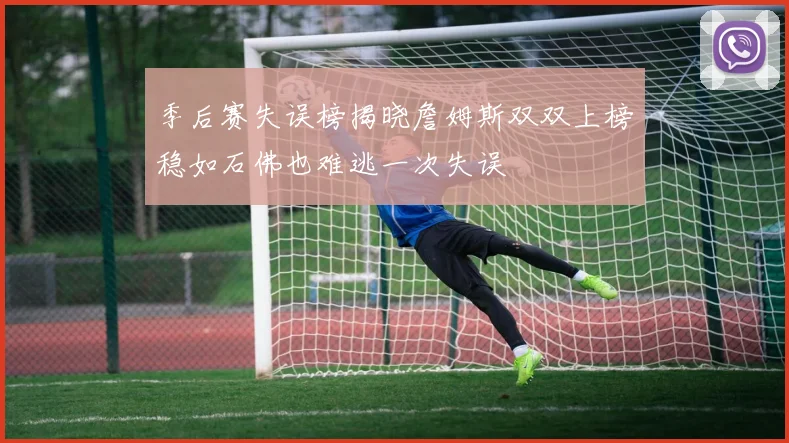 季后赛失误榜揭晓詹姆斯双双上榜稳如石佛也难逃一次失误