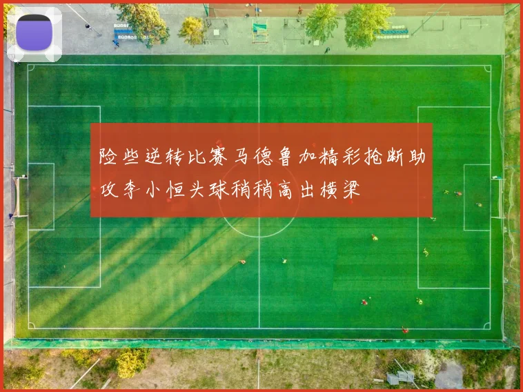 险些逆转比赛马德鲁加精彩抢断助攻李小恒头球稍稍高出横梁