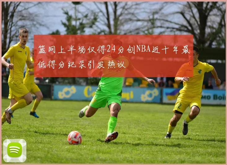 篮网上半场仅得24分创NBA近十年最低得分纪录引发热议