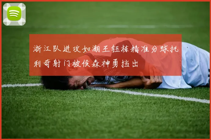 浙江队进攻如潮王钰栋精准分球托利奇射门被侯森神勇挡出