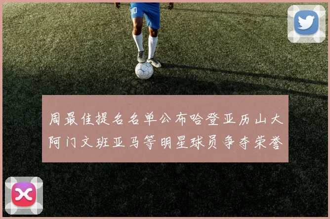 周最佳提名名单公布哈登亚历山大阿门文班亚马等明星球员争夺荣誉