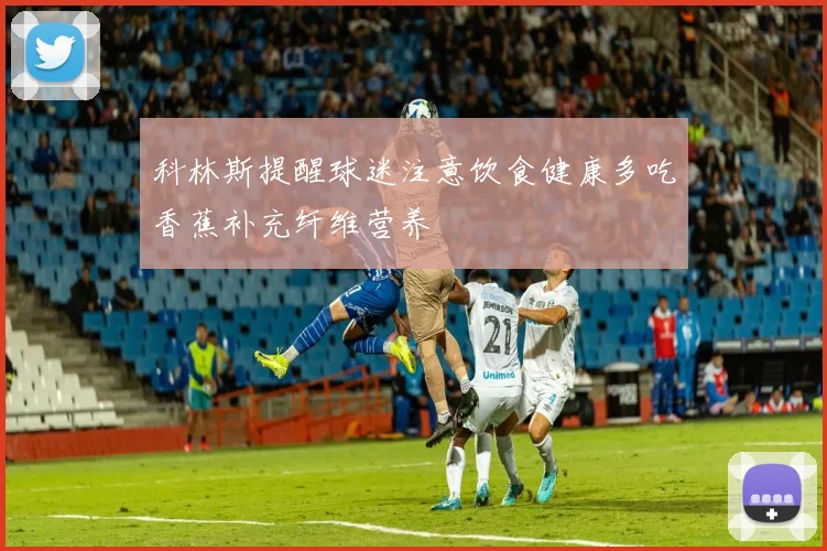 科林斯提醒球迷注意饮食健康多吃香蕉补充纤维营养