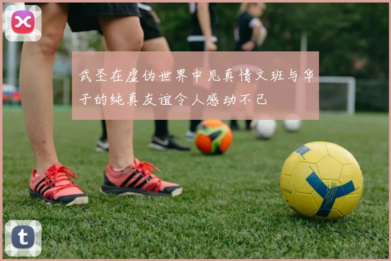 武圣在虚伪世界中见真情文班与华子的纯真友谊令人感动不已