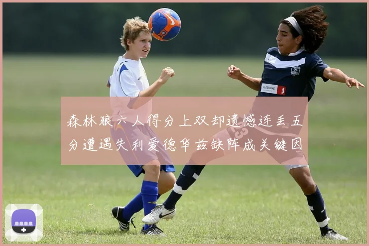 森林狼六人得分上双却遗憾连丢五分遭遇失利爱德华兹缺阵成关键因素