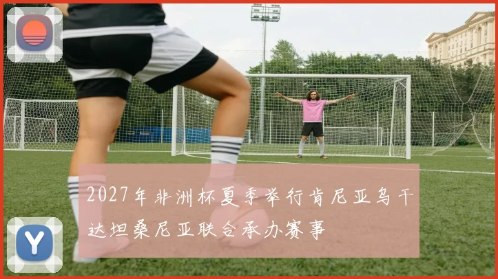 2027年非洲杯夏季举行肯尼亚乌干达坦桑尼亚联合承办赛事