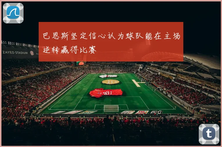 巴恩斯坚定信心认为球队能在主场逆转赢得比赛