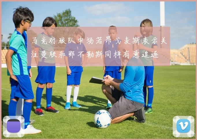 马竞对狼队中场若昂戈麦斯表示关注曼联和那不勒斯同样有意追逐