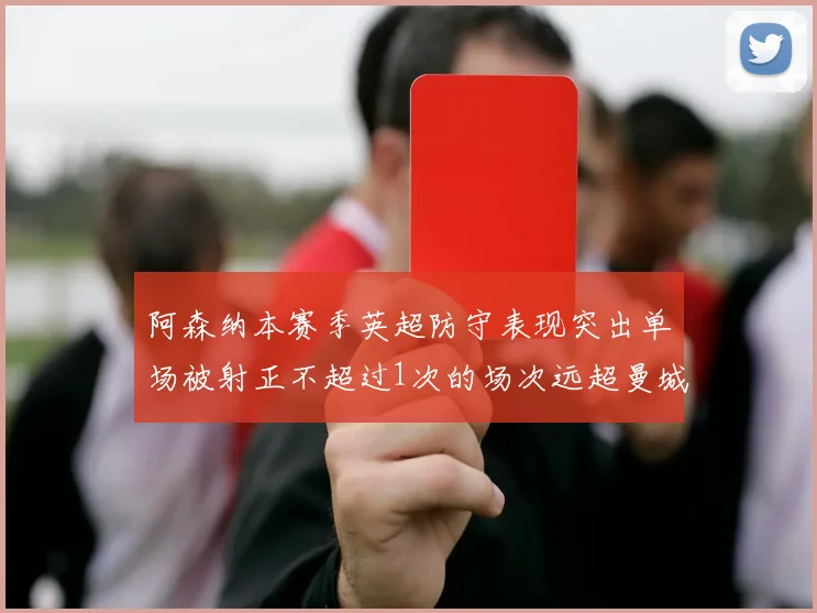阿森纳本赛季英超防守表现突出单场被射正不超过1次的场次远超曼城