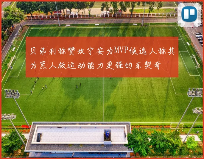 贝弗利称赞坎宁安为MVP候选人称其为黑人版运动能力更强的东契奇