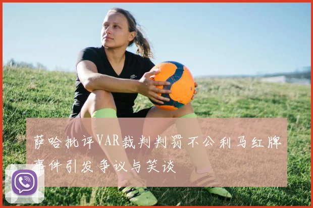 萨哈批评VAR裁判判罚不公利马红牌事件引发争议与笑谈