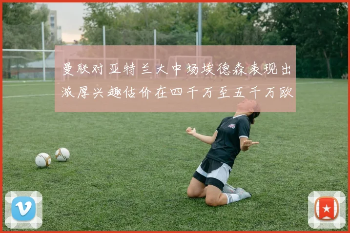 曼联对亚特兰大中场埃德森表现出浓厚兴趣估价在四千万至五千万欧元之间